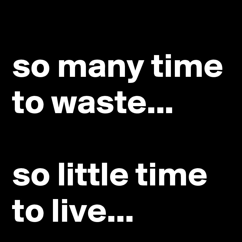 
so many time to waste...

so little time to live...