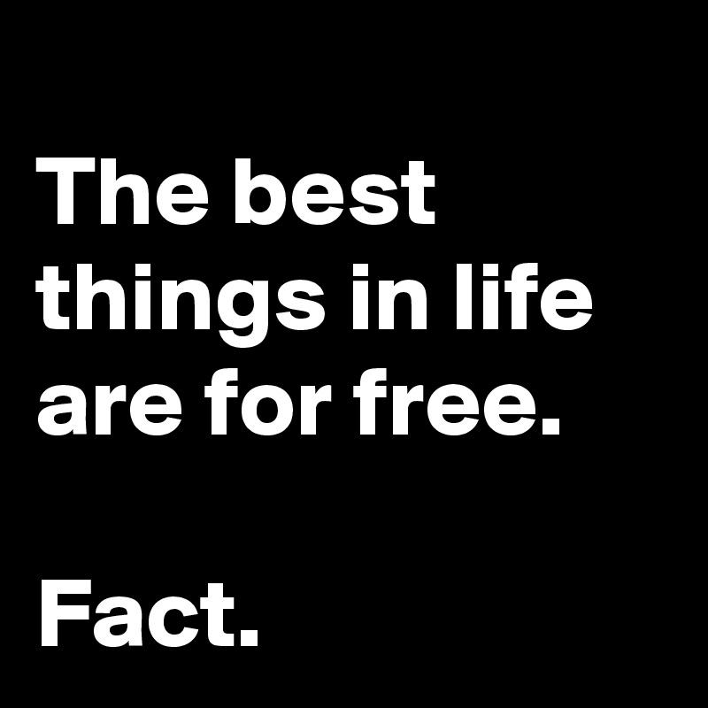 
The best things in life are for free.

Fact.