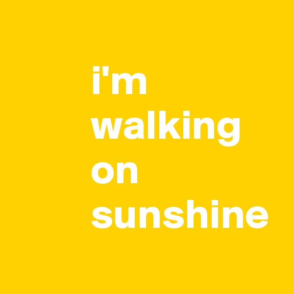 
         i'm
         walking
         on 
         sunshine