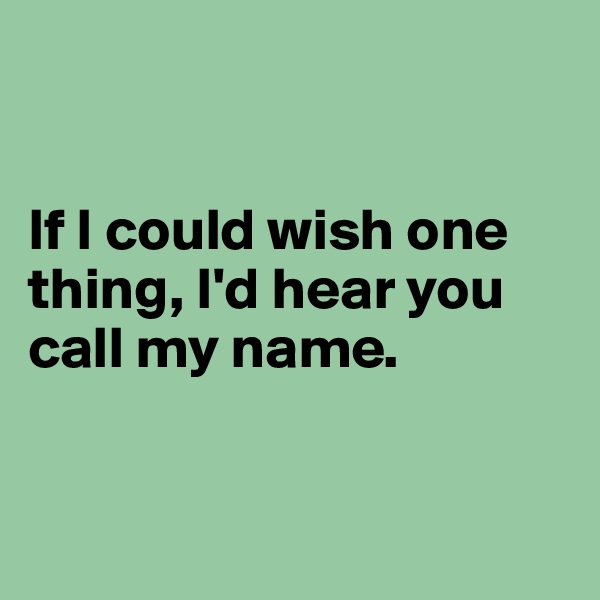 


If I could wish one thing, I'd hear you call my name.



