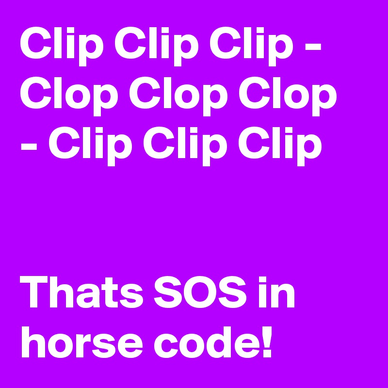 Clip Clip Clip - Clop Clop Clop - Clip Clip Clip


Thats SOS in horse code!