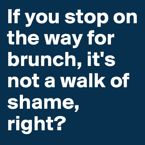 If you stop on the way for brunch, it's not a walk of shame, right?