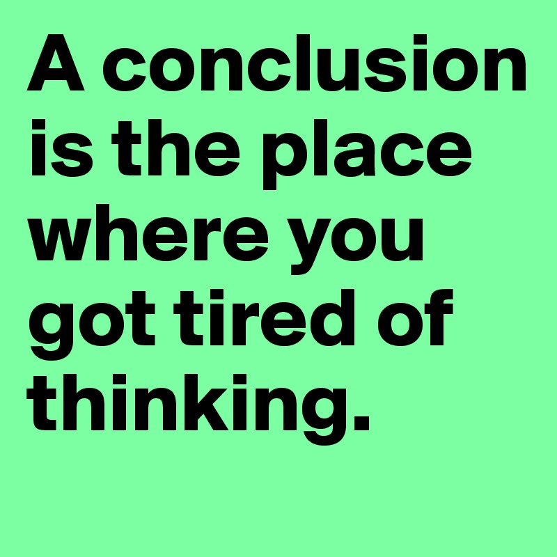 A conclusion is the place where you got tired of thinking.