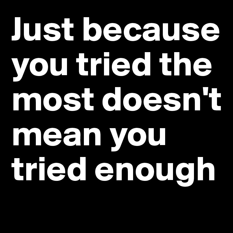 Just because you tried the most doesn't mean you tried enough