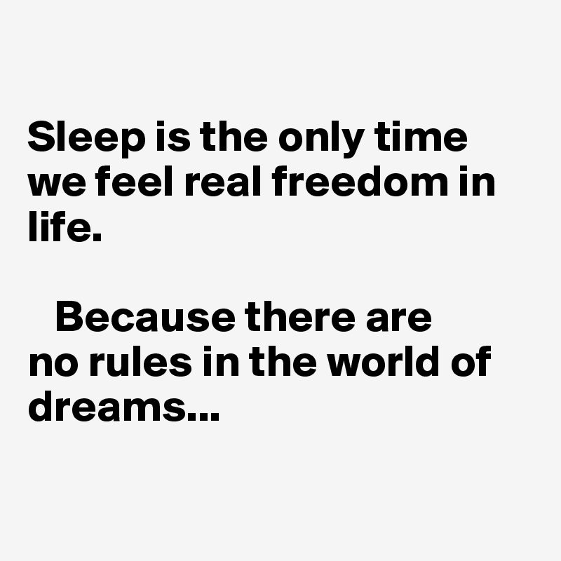 

Sleep is the only time we feel real freedom in life. 

   Because there are 
no rules in the world of dreams...

