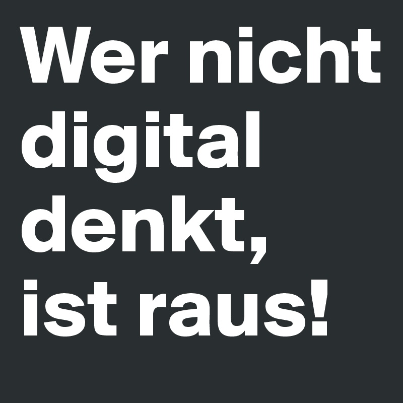 Wer nicht digital denkt, ist raus!