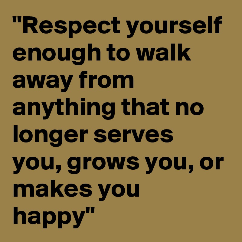 "Respect yourself enough to walk away from anything that no longer serves you, grows you, or makes you happy" 