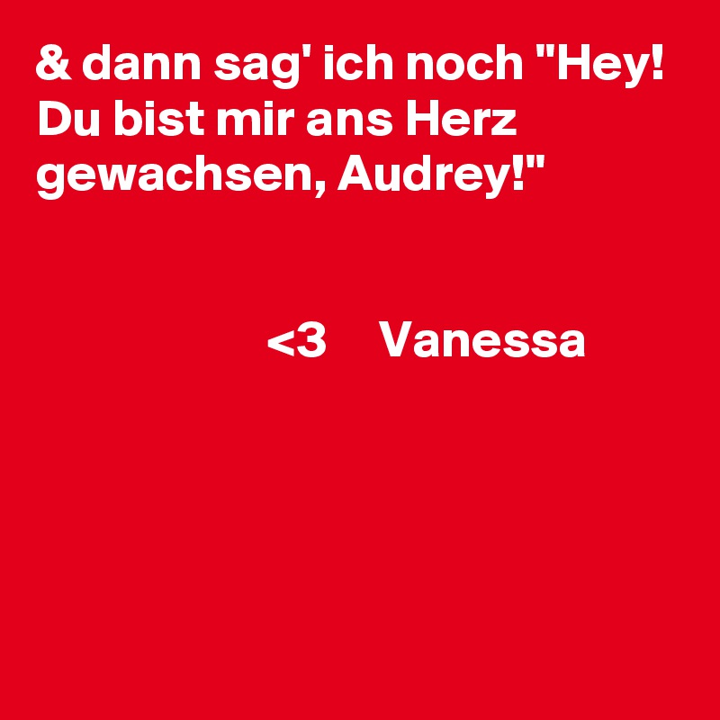 & dann sag' ich noch "Hey!
Du bist mir ans Herz gewachsen, Audrey!" 


                      <3     Vanessa
   
    

   
