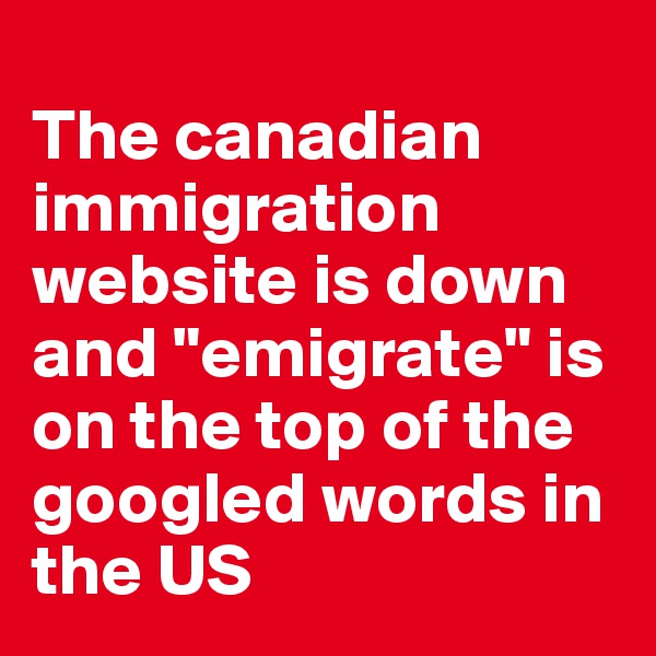 
The canadian immigration website is down and "emigrate" is on the top of the googled words in the US