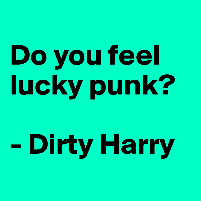 
Do you feel lucky punk?

- Dirty Harry

