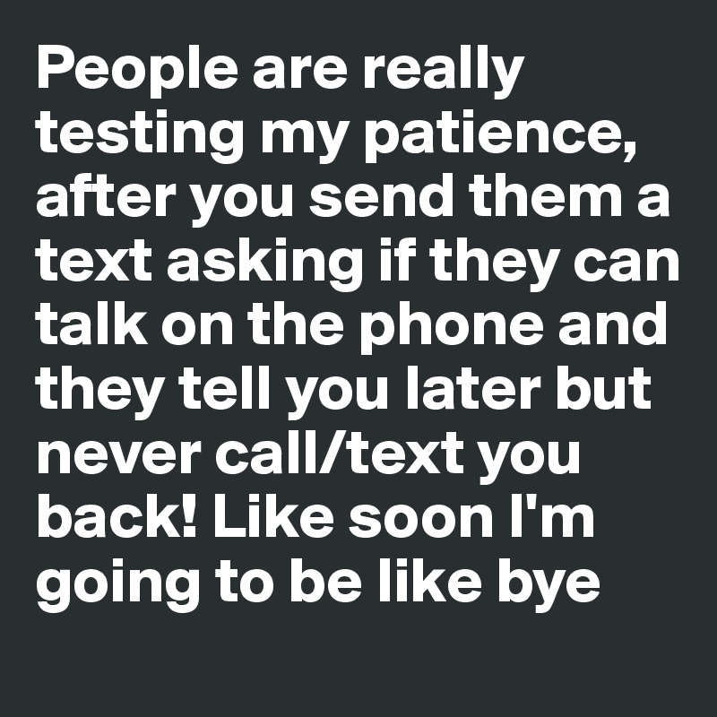 People are really testing my patience, after you send them a text asking if they can talk on the phone and they tell you later but never call/text you back! Like soon I'm going to be like bye 