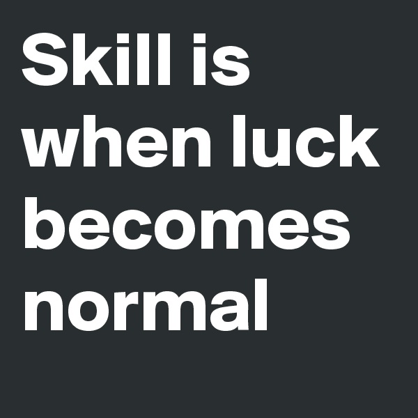 Skill is when luck becomes normal