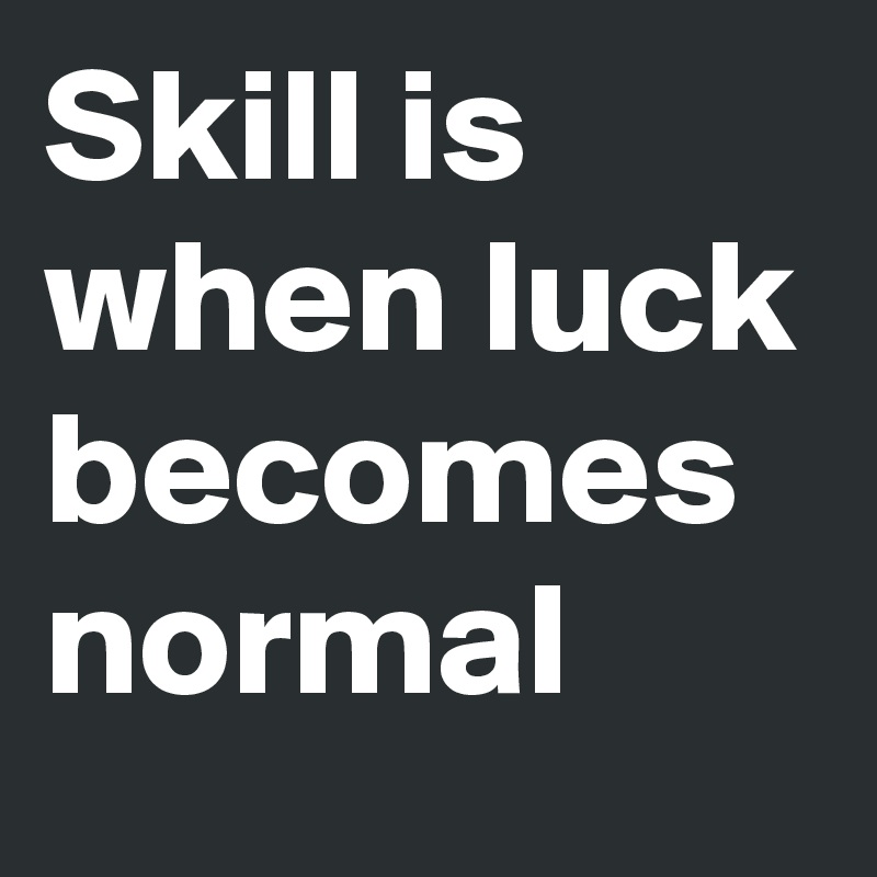 Skill is when luck becomes normal