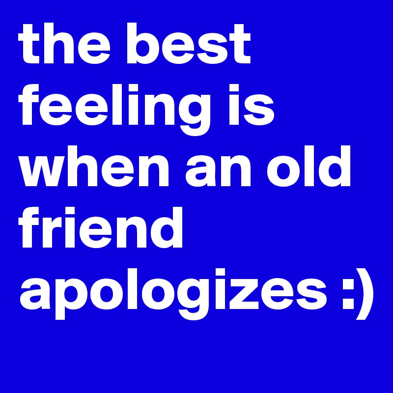 the best feeling is when an old friend apologizes :)