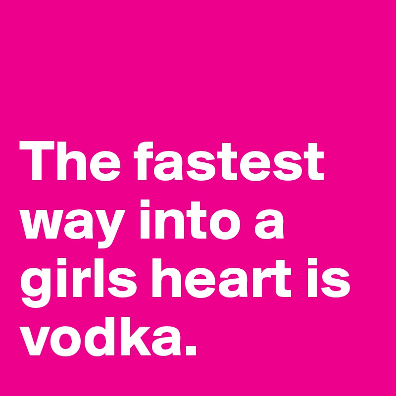 

The fastest way into a girls heart is vodka. 