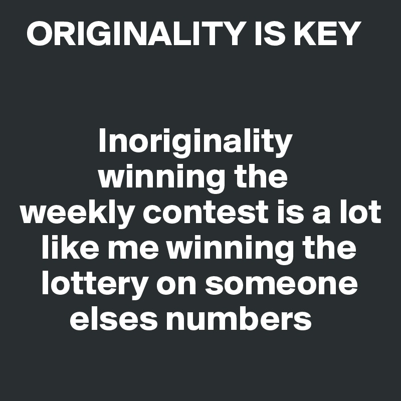  ORIGINALITY IS KEY


           Inoriginality
           winning the weekly contest is a lot
   like me winning the
   lottery on someone
       elses numbers