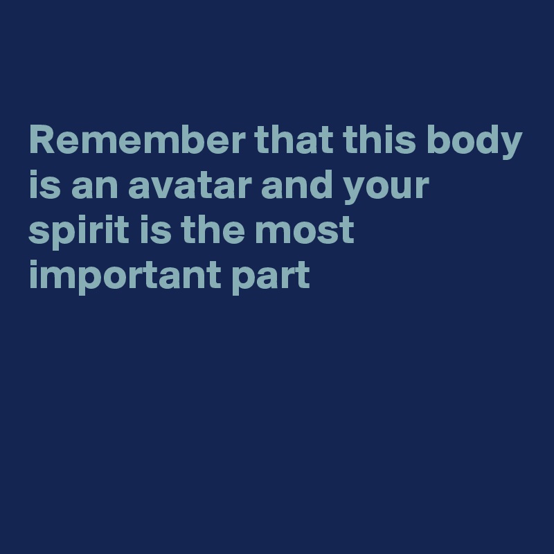 

Remember that this body is an avatar and your spirit is the most important part





