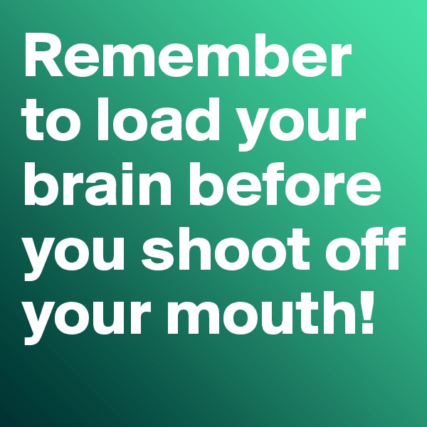 Remember to load your brain before you shoot off your mouth!