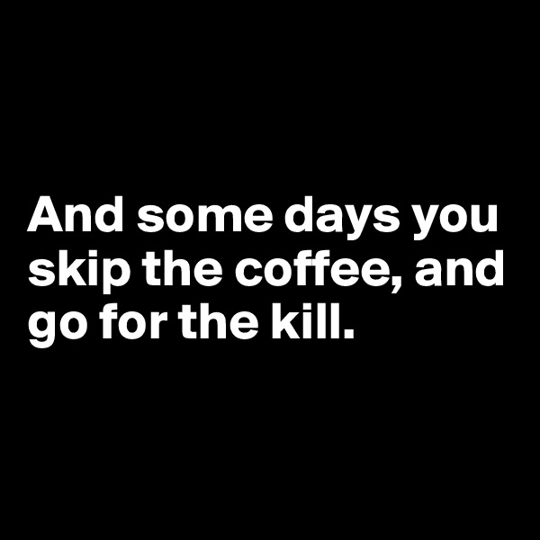 


And some days you skip the coffee, and go for the kill.


