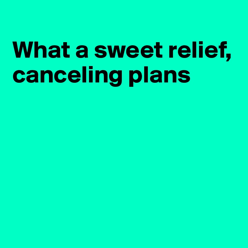 
What a sweet relief, canceling plans





