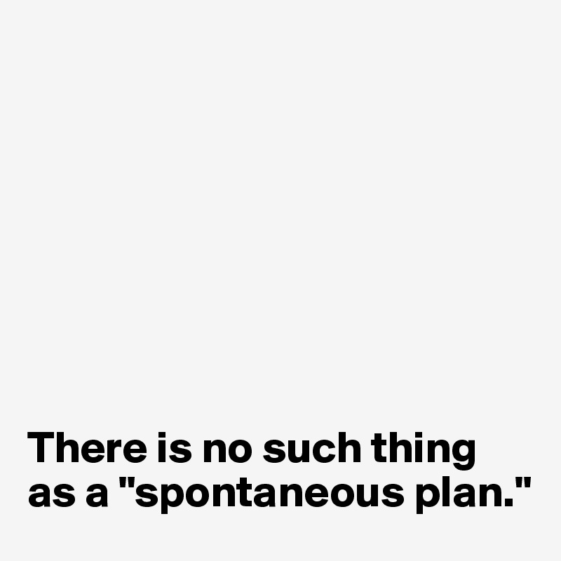 








There is no such thing as a "spontaneous plan."