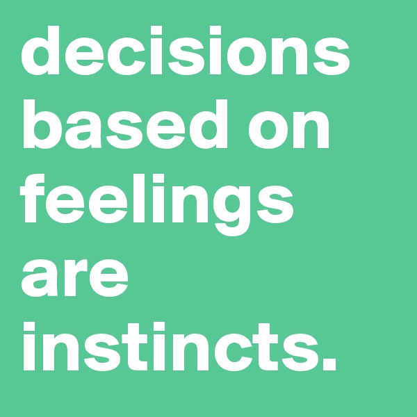 decisions based on feelings are instincts. 