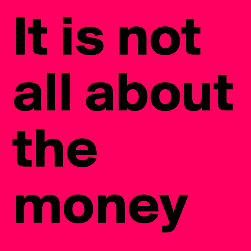 It is not all about the money