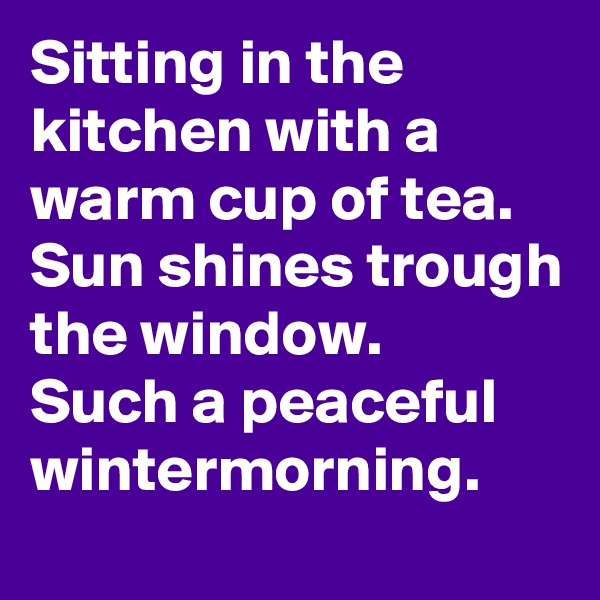 Sitting in the kitchen with a warm cup of tea. Sun shines trough the window.
Such a peaceful wintermorning.