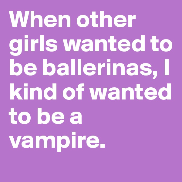 When other girls wanted to be ballerinas, I kind of wanted to be a vampire.