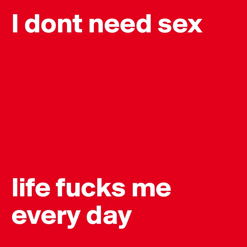 I dont need sex





life fucks me every day