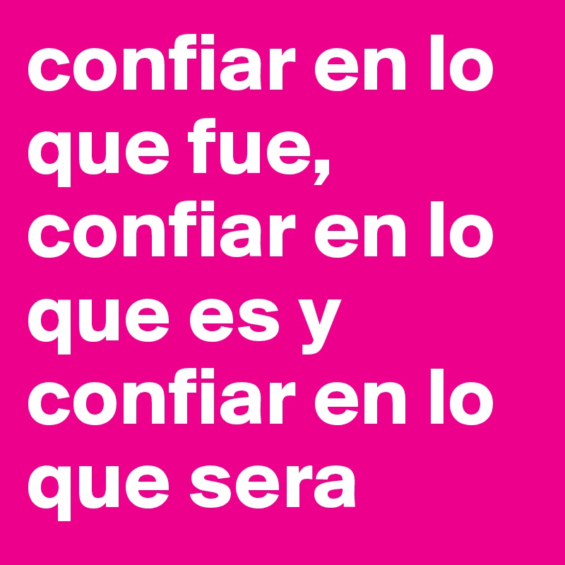 confiar en lo que fue, confiar en lo que es y confiar en lo que sera