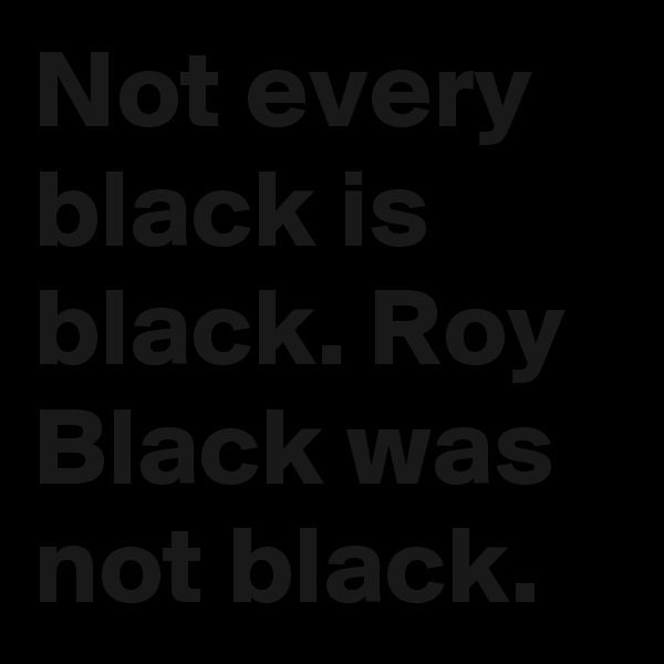 Not every black is black. Roy Black was not black.