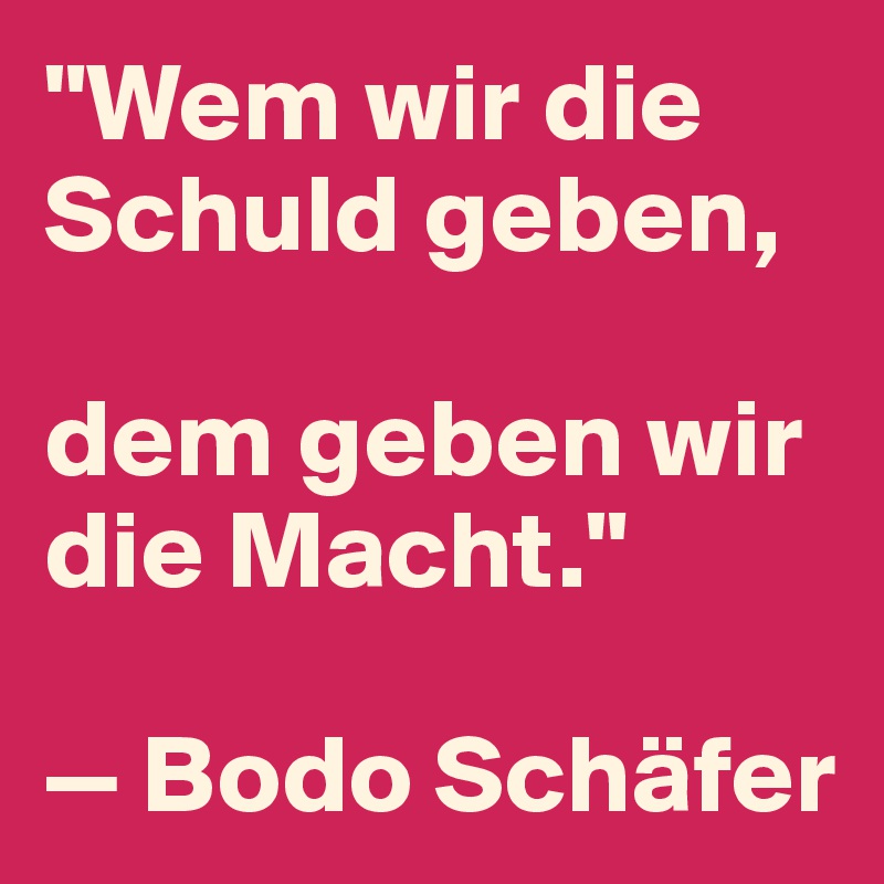 "Wem wir die Schuld geben, 

dem geben wir die Macht."

— Bodo Schäfer