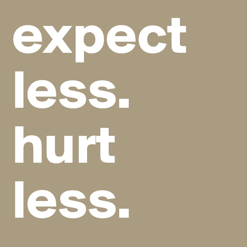 expect less.
hurt less.