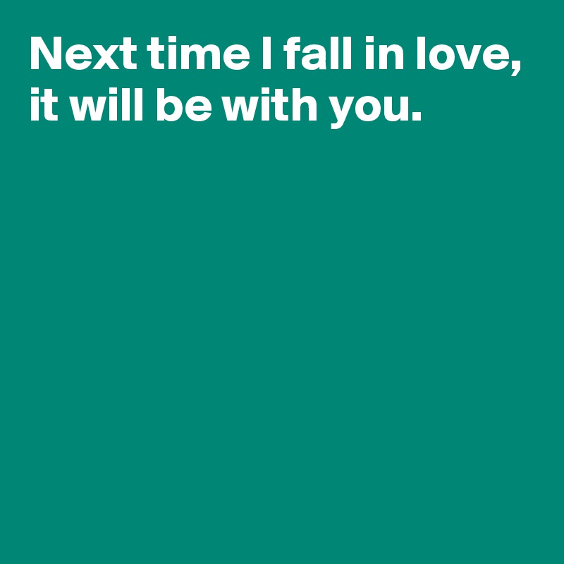 Next time I fall in love,
it will be with you.






