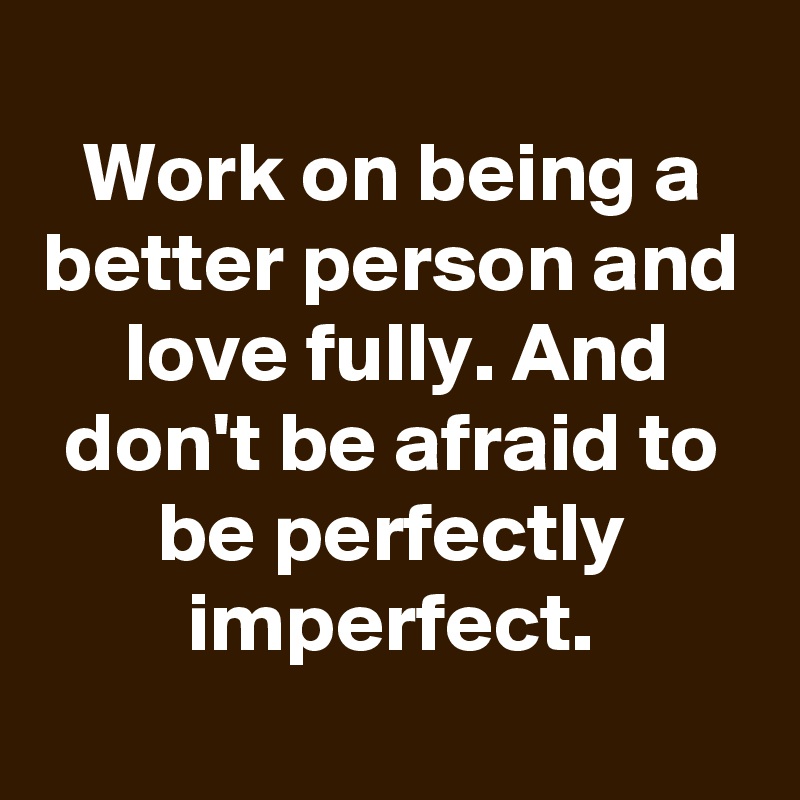 
Work on being a better person and love fully. And don't be afraid to be perfectly imperfect.
