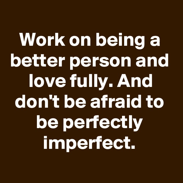 
Work on being a better person and love fully. And don't be afraid to be perfectly imperfect.
