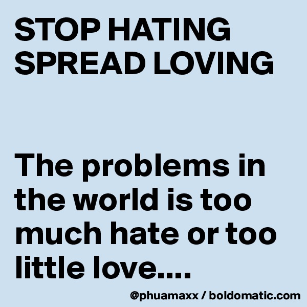 STOP HATING 
SPREAD LOVING 


The problems in the world is too much hate or too little love....