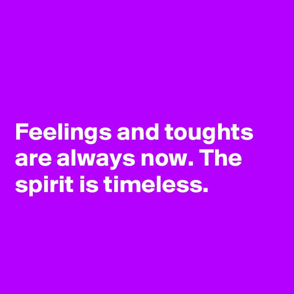 



Feelings and toughts are always now. The spirit is timeless. 



