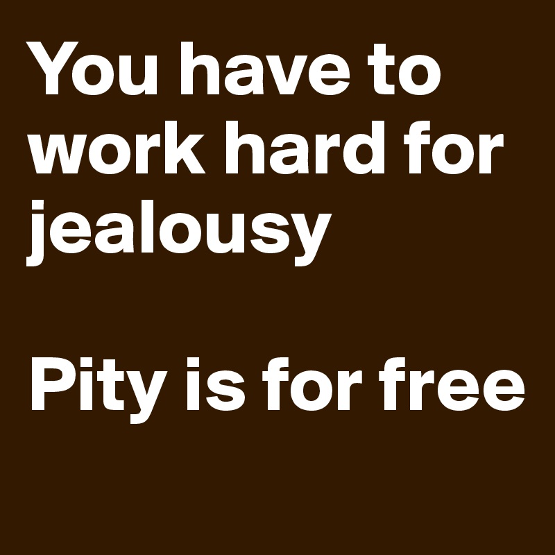 You have to work hard for jealousy

Pity is for free 
