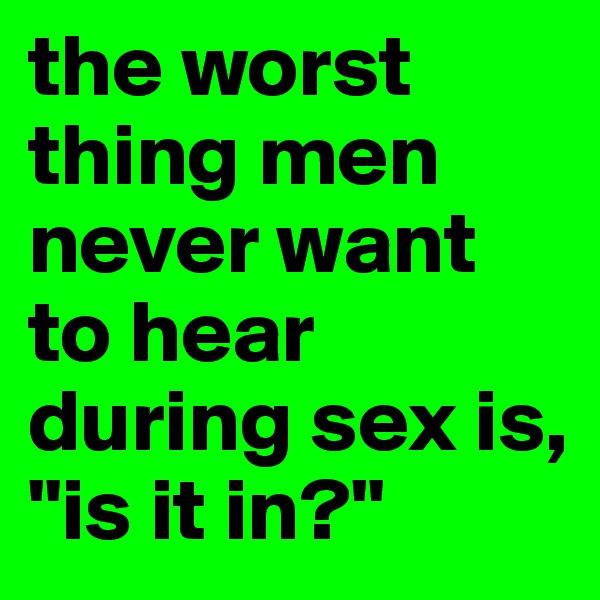 the worst thing men never want to hear during sex is, "is it in?"