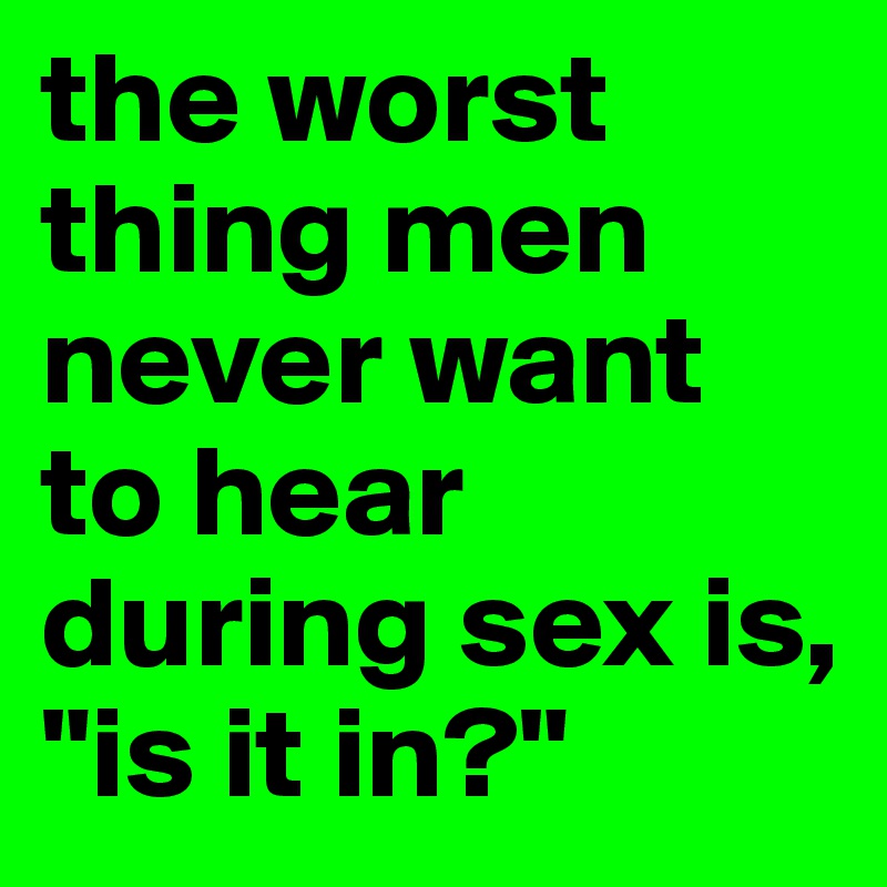 the worst thing men never want to hear during sex is, "is it in?"