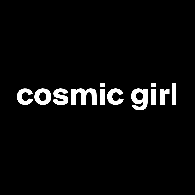 

 cosmic girl

