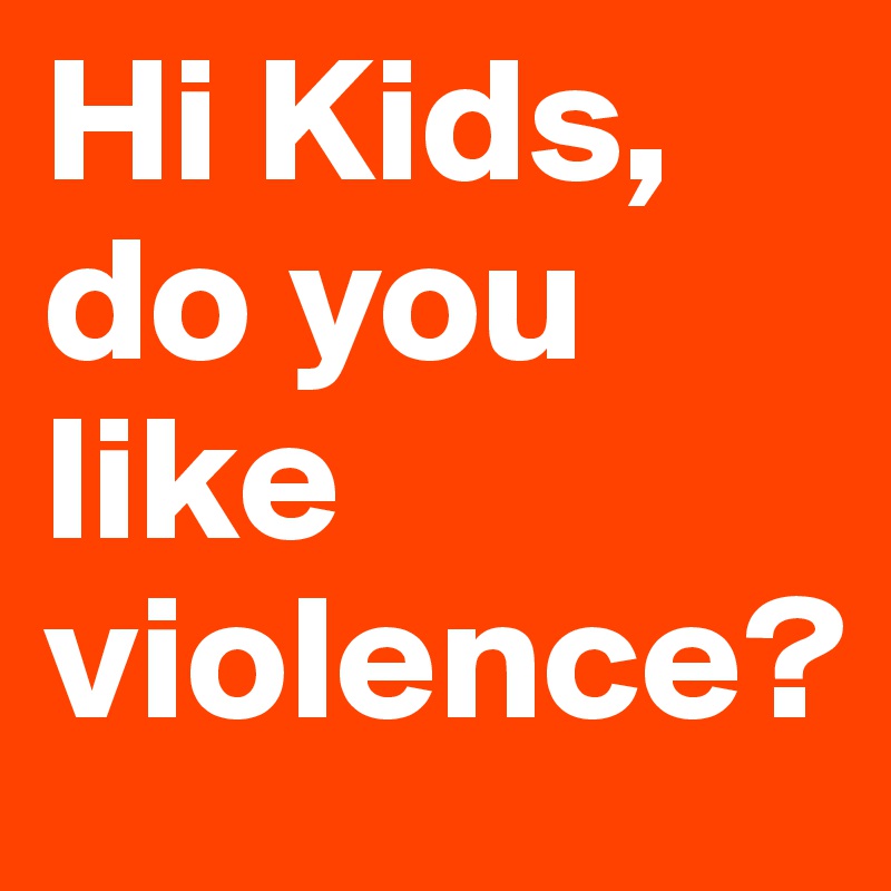Hi Kids, do you like violence?