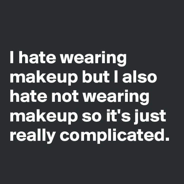 

I hate wearing makeup but I also hate not wearing makeup so it's just really complicated.
