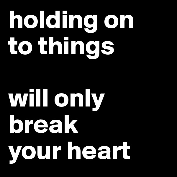 holding on 
to things

will only
break 
your heart