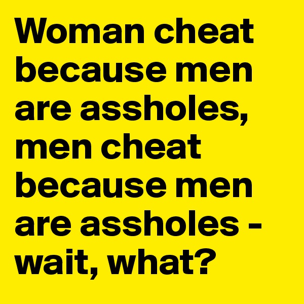 Woman cheat because men are assholes, men cheat because men are assholes - wait, what? 