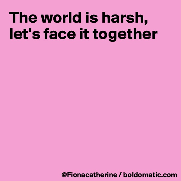The world is harsh,
let's face it together







