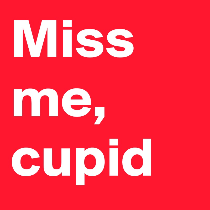 Miss me, cupid