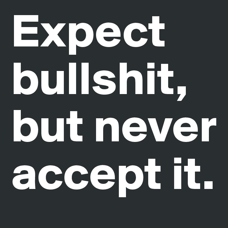 Expect bullshit, but never accept it.